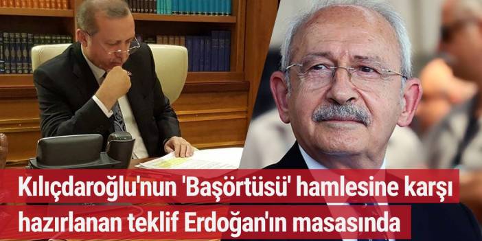 Kılıçdaroğlu'nun 'Başörtüsünü' hamlesine karşı hazırlanan teklif Erdoğan'ın masasında