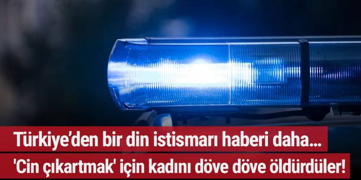 Türkiye’den bir din istismarı haberi daha… 'Cin çıkartma' bahanesiyle kadını döve döve öldürdüler!