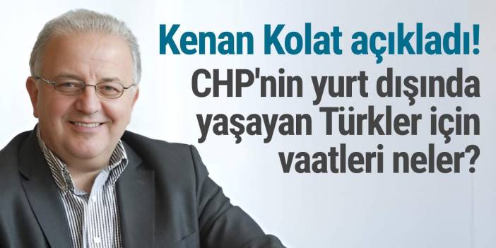 Kenan Kolat açıkladı! CHP'nin yurt dışında yaşayan Türkler için vaatleri neler?