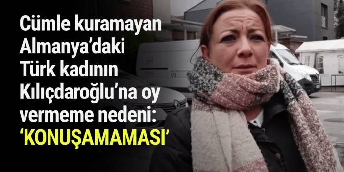 Cümle kuramayan Almanya’daki Türk kadının Kılıçdaroğlu’na oy vermeme nedeni: ‘KONUŞAMAMASI’