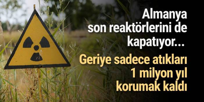 Almanya son reaktörlerini de kapatıyor... Geriye sadece atıkları 1 milyon yıl korumak kaldı