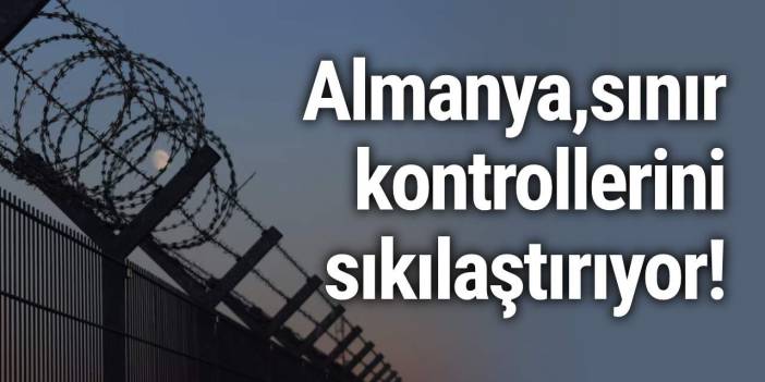 Almanya sınır kontrollerini sıkılaştırıyor!