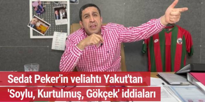 Sedat Peker'in veliahtı Yakut'tan 'Soylu, Kurtulmuş, Gökçek' iddiaları