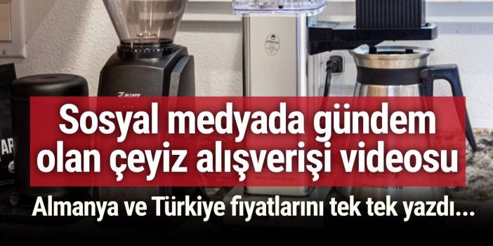 Sosyal medyada gündem olan çeyiz alışverişi videosu: Almanya ve Türkiye fiyatlarını tek tek yazdı...