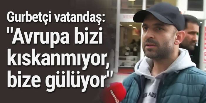 Gurbetçi vatandaş: "Avrupa bizi kıskanmıyor, bize gülüyor"
