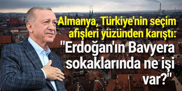 Almanya, Türkiye'nin seçim afişleri yüzünden karıştı: "Erdoğan'ın Bavyera sokaklarında ne işi var?"