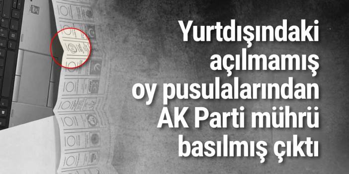 Yurtdışındaki açılmamış oy pusulalarından AK Parti mührü basılmış çıktı