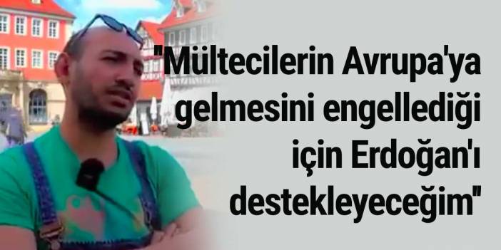 Avrupa'da yaşayan adam: Mültecilerin Avrupa'ya gelmesini engellediği için Erdoğan'ı destekleyeceğim