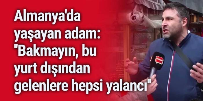 Almanya'da yaşayan adam: ''Bakmayın, bu yurt dışından gelenlere hepsi yalancı''