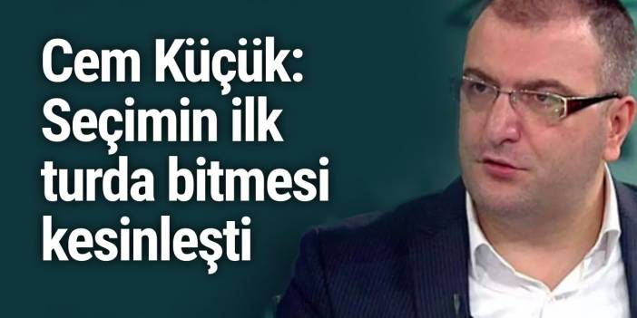 Cem Küçük: Seçimin ilk turda bitmesi kesinleşti