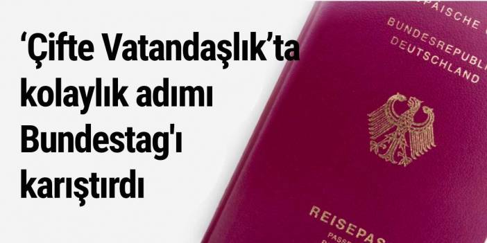 ‘Çifte Vatandaşlık’ta kolaylık adımı Bundestag'ı karıştırdı