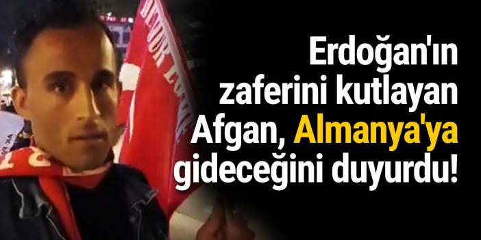 Erdoğan'ın zaferini kutlayan Afgan, Almanya'ya gideceğini duyurdu!