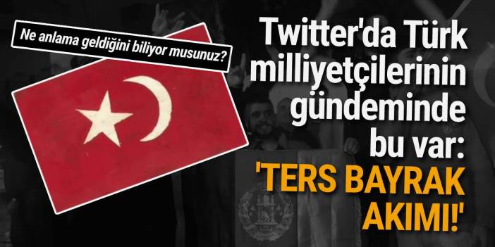 Twitter'da Türk milliyetçilerinin gündeminde bu var: 'TERS BAYRAK AKIMI!'