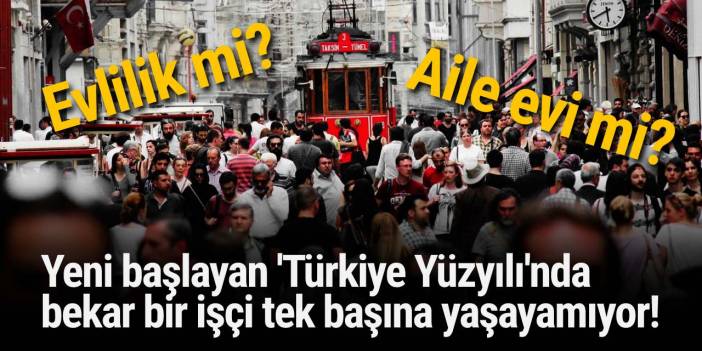 Yeni başlayan 'Türkiye Yüzyılı'nda bekar bir işçi tek başına yaşayamıyor!