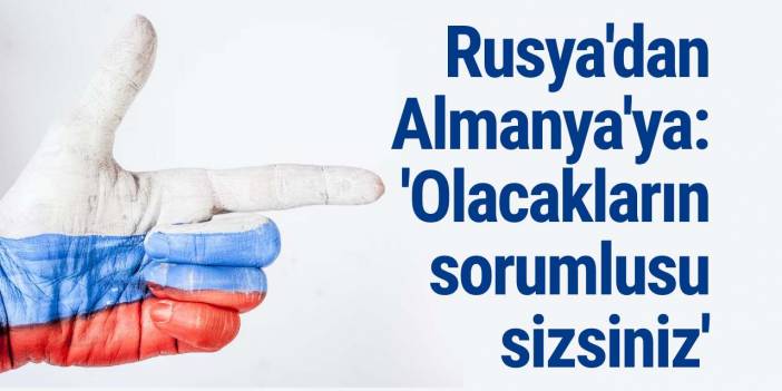 Rusya'dan Almanya'ya: 'Olacakların sorumlusu sizsiniz'