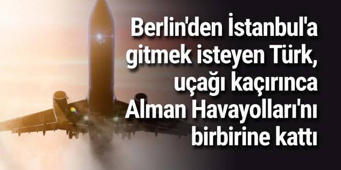 Berlin'den İstanbul'a gitmek isteyen Türk, uçağı kaçırınca Alman Havayolları'nı birbirine kattı
